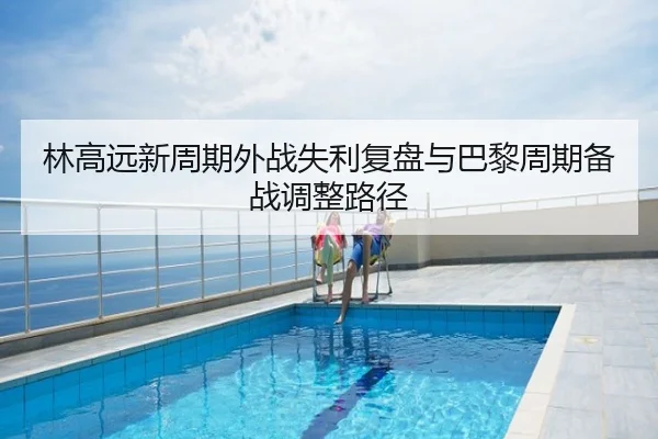 林高远新周期外战失利复盘与巴黎周期备战调整路径