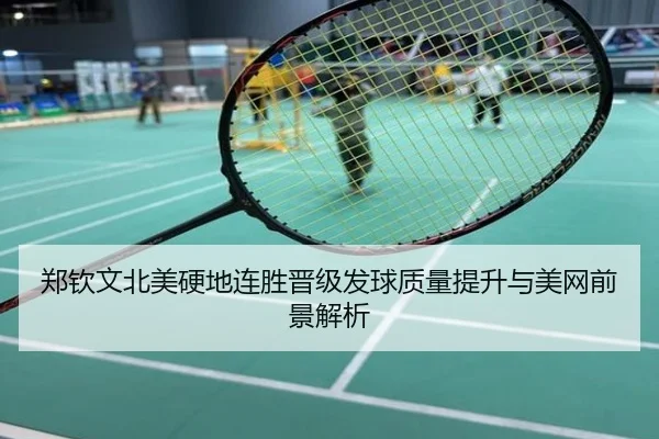 郑钦文北美硬地连胜晋级发球质量提升与美网前景解析