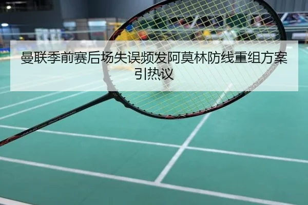 曼联季前赛后场失误频发阿莫林防线重组方案引热议