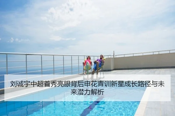 刘诚宇中超首秀亮眼背后申花青训新星成长路径与未来潜力解析