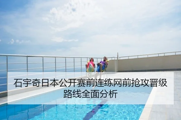 石宇奇日本公开赛前连练网前抢攻晋级路线全面分析