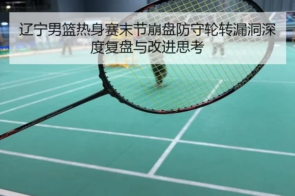 辽宁男篮热身赛末节崩盘防守轮转漏洞深度复盘与改进思考