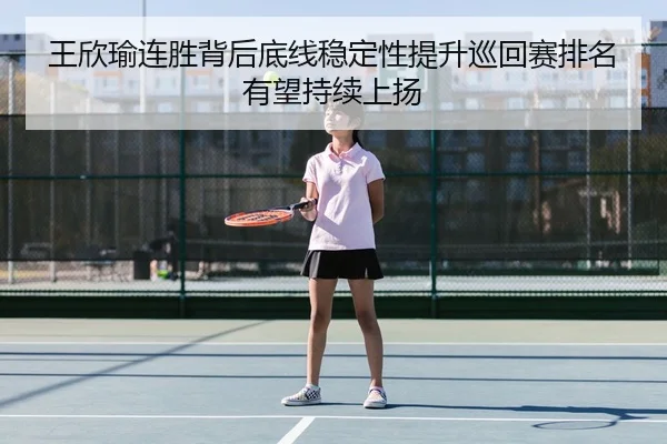 王欣瑜连胜背后底线稳定性提升巡回赛排名有望持续上扬