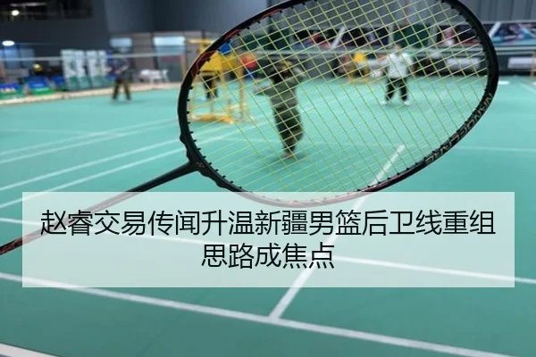 赵睿交易传闻升温新疆男篮后卫线重组思路成焦点