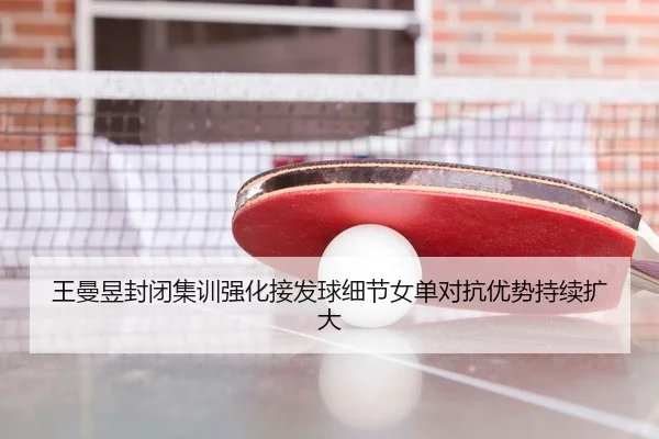 王曼昱封闭集训强化接发球细节女单对抗优势持续扩大