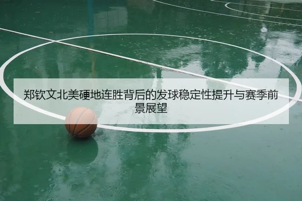 郑钦文北美硬地连胜背后的发球稳定性提升与赛季前景展望