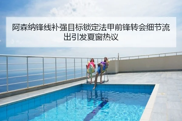 阿森纳锋线补强目标锁定法甲前锋转会细节流出引发夏窗热议