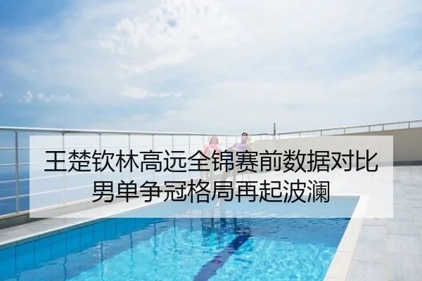 王楚钦林高远全锦赛前数据对比 男单争冠格局再起波澜