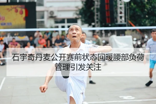石宇奇丹麦公开赛前状态回暖腰部负荷管理引发关注