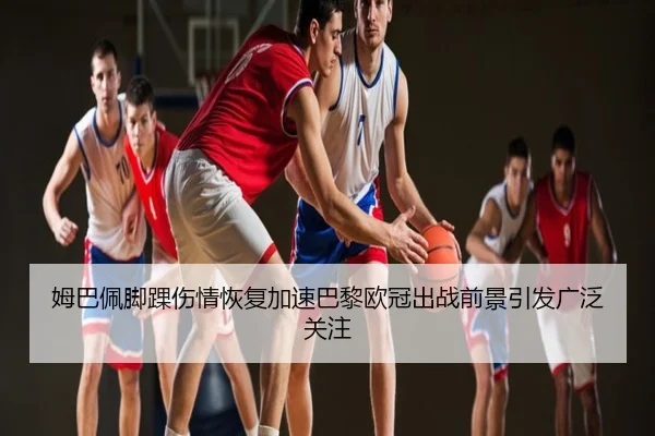 姆巴佩脚踝伤情恢复加速巴黎欧冠出战前景引发广泛关注