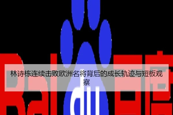 林诗栋连续击败欧洲名将背后的成长轨迹与短板观察